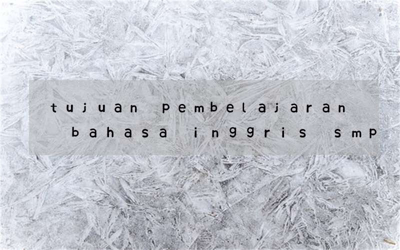 tujuan pembelajaran bahasa inggris smp dalam kurikulum 2013